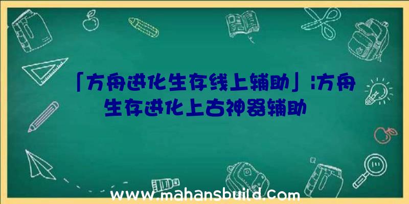 「方舟进化生存线上辅助」|方舟生存进化上古神器辅助